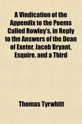 Book cover for A Vindication of the Appendix to the Poems Called Rowley's, in Reply to the Answers of the Dean of Exeter, Jacob Bryant, Esquire, and a Third