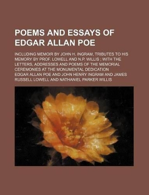 Book cover for Poems and Essays of Edgar Allan Poe; Including Memoir by John H. Ingram, Tributes to His Memory by Prof. Lowell and N.P. Willis with the Letters, Addresses and Poems of the Memorial Ceremonies at the Monumental Dedication