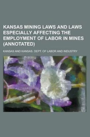 Cover of Kansas Mining Laws and Laws Especially Affecting the Employment of Labor in Mines (Annotated)