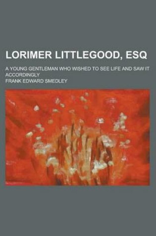 Cover of Lorimer Littlegood, Esq; A Young Gentleman Who Wished to See Life and Saw It Accordingly