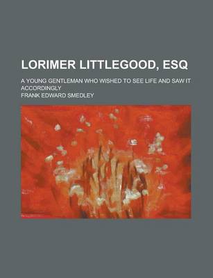 Book cover for Lorimer Littlegood, Esq; A Young Gentleman Who Wished to See Life and Saw It Accordingly