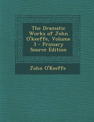 Book cover for The Dramatic Works of John O'Keeffe, Volume 3 - Primary Source Edition