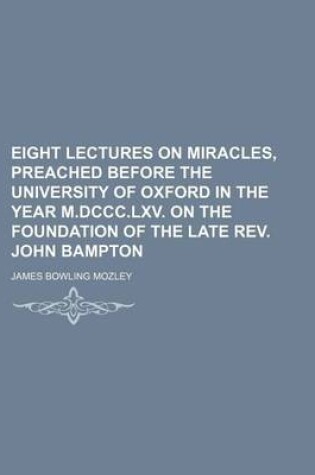 Cover of Eight Lectures on Miracles, Preached Before the University of Oxford in the Year M.DCCC.LXV. on the Foundation of the Late REV. John Bampton