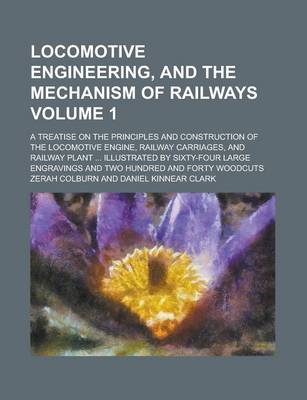 Book cover for Locomotive Engineering, and the Mechanism of Railways; A Treatise on the Principles and Construction of the Locomotive Engine, Railway Carriages, and Railway Plant ... Illustrated by Sixty-Four Large Engravings and Two Hundred Volume 1