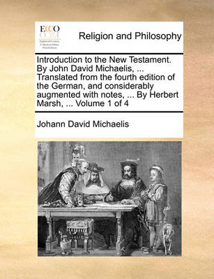 Book cover for Introduction to the New Testament. by John David Michaelis, ... Translated from the Fourth Edition of the German, and Considerably Augmented with Notes, ... by Herbert Marsh, ... Volume 1 of 4