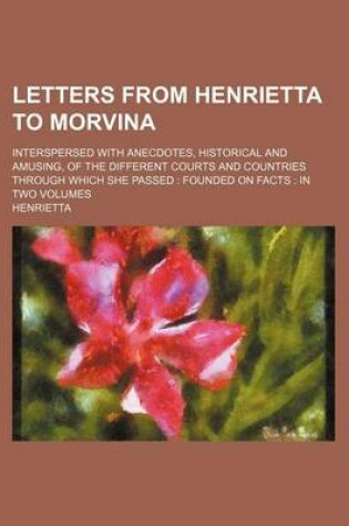 Cover of Letters from Henrietta to Morvina Volume 2; Interspersed with Anecdotes, Historical and Amusing, of the Different Courts and Countries Through Which She Passed Founded on Facts in Two Volumes