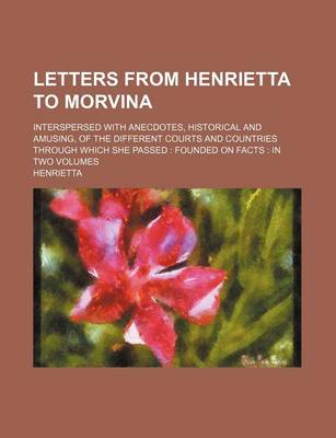 Book cover for Letters from Henrietta to Morvina Volume 2; Interspersed with Anecdotes, Historical and Amusing, of the Different Courts and Countries Through Which She Passed Founded on Facts in Two Volumes