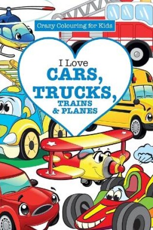 Cover of I Love Cars, Trucks, Trains & Planes! ( Crazy Colouring For Kids)