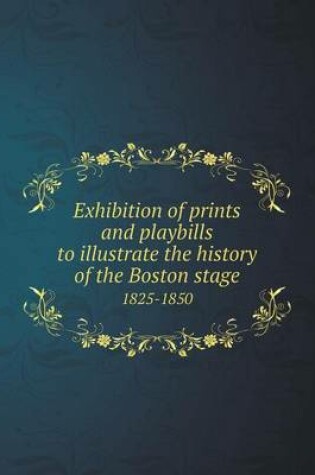 Cover of Exhibition of prints and playbills to illustrate the history of the Boston stage 1825-1850