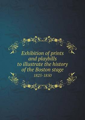 Book cover for Exhibition of prints and playbills to illustrate the history of the Boston stage 1825-1850
