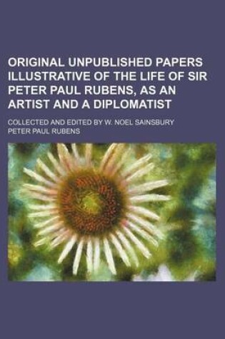 Cover of Original Unpublished Papers Illustrative of the Life of Sir Peter Paul Rubens, as an Artist and a Diplomatist; Collected and Edited by W. Noel Sainsbury