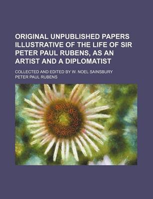 Book cover for Original Unpublished Papers Illustrative of the Life of Sir Peter Paul Rubens, as an Artist and a Diplomatist; Collected and Edited by W. Noel Sainsbury