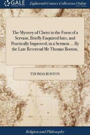 Cover of The Mystery of Christ in the Form of a Servant, Briefly Enquired Into, and Practically Improved; In a Sermon ... by the Late Reverend MR Thomas Boston,