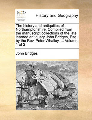 Book cover for The History and Antiquities of Northamptonshire. Compiled from the Manuscript Collections of the Late Learned Antiquary John Bridges, Esq. by the REV. Peter Whalley, ... Volume 1 of 2