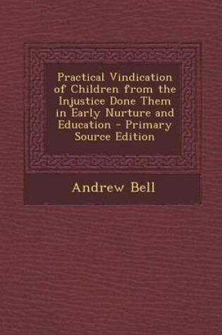 Cover of Practical Vindication of Children from the Injustice Done Them in Early Nurture and Education