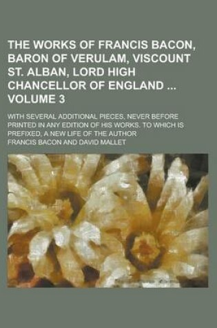Cover of The Works of Francis Bacon, Baron of Verulam, Viscount St. Alban, Lord High Chancellor of England; With Several Additional Pieces, Never Before Printed in Any Edition of His Works. to Which Is Prefixed, a New Life of the Author Volume 3