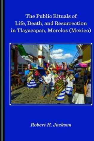 Cover of The Public Rituals of Life, Death, and Resurrection in Tlayacapan, Morelos (Mexico)