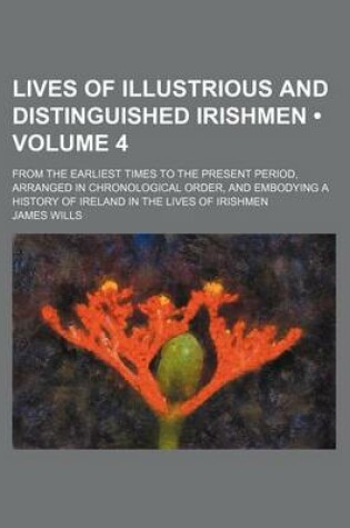 Cover of Lives of Illustrious and Distinguished Irishmen (Volume 4); From the Earliest Times to the Present Period, Arranged in Chronological Order, and Embody