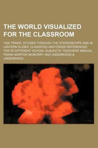 Cover of The World Visualized for the Classroom; 1000 Travel Studies Through the Stereoscope and in Lantern Slides, Classified and Cross Referenced for 25 Diff