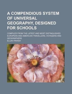 Book cover for A Compendious System of Universal Geography, Designed for Schools; Compiled from the Latest and Most Distinguished European and American Travellers, Voyagers and Geographers