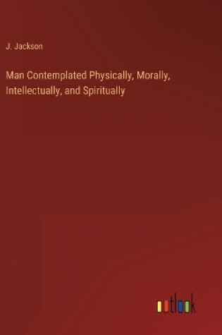 Cover of Man Contemplated Physically, Morally, Intellectually, and Spiritually
