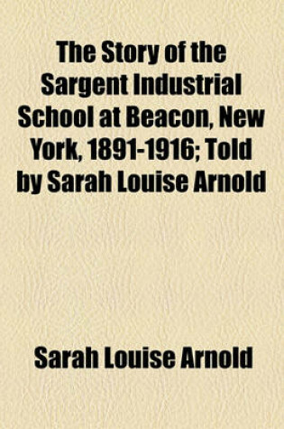 Cover of The Story of the Sargent Industrial School at Beacon, New York, 1891-1916; Told by Sarah Louise Arnold