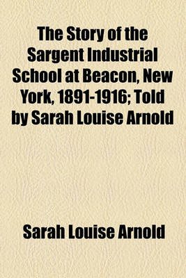 Book cover for The Story of the Sargent Industrial School at Beacon, New York, 1891-1916; Told by Sarah Louise Arnold