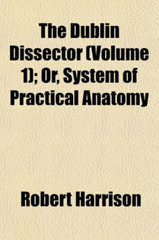 Cover of The Dublin Dissector (Volume 1); Or, System of Practical Anatomy