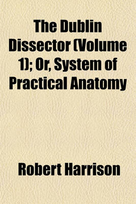 Book cover for The Dublin Dissector (Volume 1); Or, System of Practical Anatomy