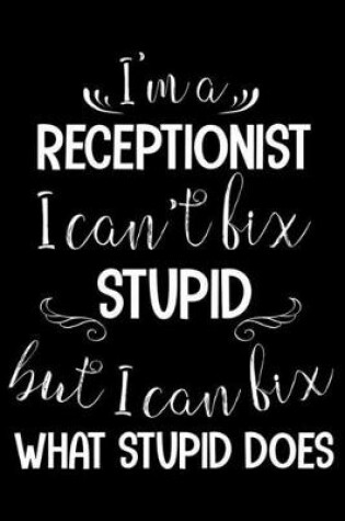 Cover of I'm A Receptionist I Can't Fix Stupid But I Can Fix What Stupid Does