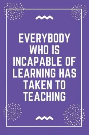 Cover of Everybody who is incapable of learning has taken to teaching