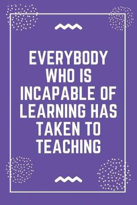Book cover for Everybody who is incapable of learning has taken to teaching