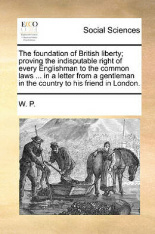 Cover of The Foundation of British Liberty; Proving the Indisputable Right of Every Englishman to the Common Laws ... in a Letter from a Gentleman in the Country to His Friend in London.