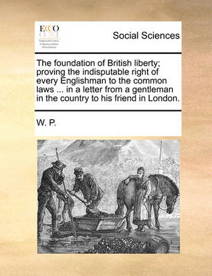 Book cover for The Foundation of British Liberty; Proving the Indisputable Right of Every Englishman to the Common Laws ... in a Letter from a Gentleman in the Country to His Friend in London.