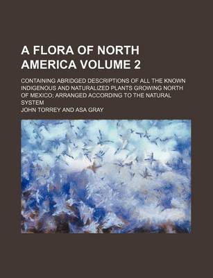 Book cover for A Flora of North America Volume 2; Containing Abridged Descriptions of All the Known Indigenous and Naturalized Plants Growing North of Mexico Arranged According to the Natural System