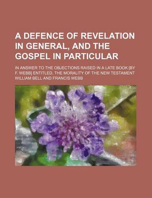 Book cover for A Defence of Revelation in General, and the Gospel in Particular; In Answer to the Objections Raised in a Late Book [By F. Webb] Entitled, the Morality of the New Testament
