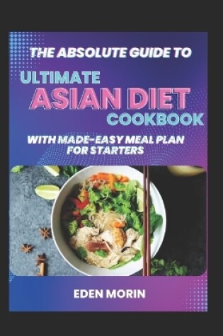 Cover of The Absolute Guide To Ultimate Asian Diets Cookbook With Made-Easy Meal Plan For Starters