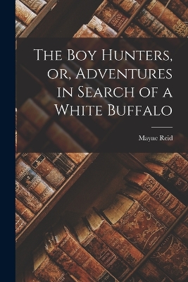 Book cover for The boy Hunters, or, Adventures in Search of a White Buffalo