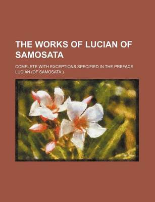 Book cover for The Works of Lucian of Samosata; Complete with Exceptions Specified in the Preface