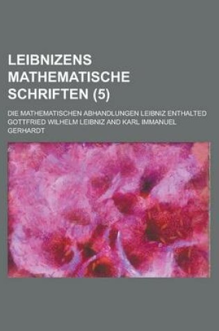 Cover of Leibnizens Mathematische Schriften; Die Mathematischen Abhandlungen Leibniz Enthalted (5 )