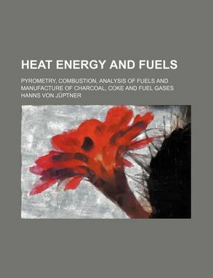 Book cover for Heat Energy and Fuels; Pyrometry, Combustion, Analysis of Fuels and Manufacture of Charcoal, Coke and Fuel Gases
