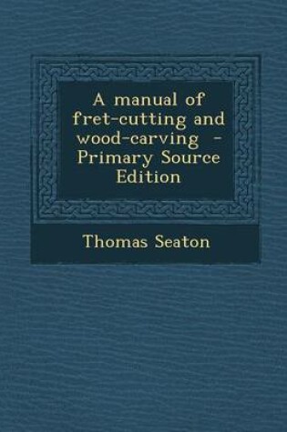 Cover of A Manual of Fret-Cutting and Wood-Carving - Primary Source Edition