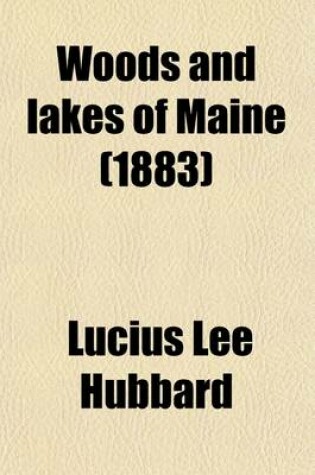 Cover of Woods and Lakes of Maine; A Trip from Moosehead Lake to New Brunswick in a Birch-Bark Canoe to Which Are Added Some Indian Place-Names and Their Meanings Now First Published