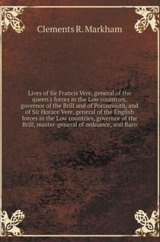 Cover of Lives of Sir Francis Vere, general of the queen's forces in the Low countries, governor of the Brill and of Portsmouth, and of Sir Horace Vere, general of the English forces in the Low countries, governor of the Brill, master-general of ordnance, and Baro