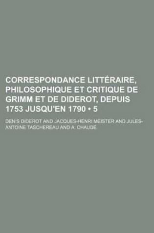 Cover of Correspondance Litteraire, Philosophique Et Critique de Grimm Et de Diderot, Depuis 1753 Jusqu'en 1790 (5)