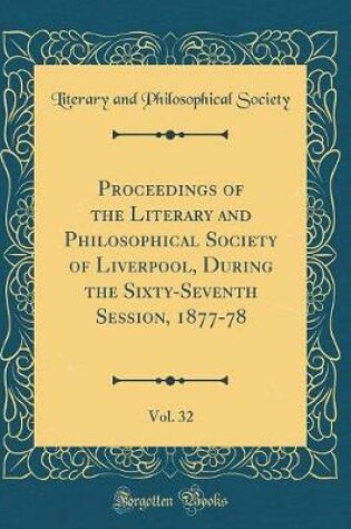 Cover of Proceedings of the Literary and Philosophical Society of Liverpool, During the Sixty-Seventh Session, 1877-78, Vol. 32 (Classic Reprint)