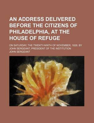 Book cover for An Address Delivered Before the Citizens of Philadelphia, at the House of Refuge; On Saturday, the Twenty-Ninth of November, 1828. by John Sergeant, President of the Institution