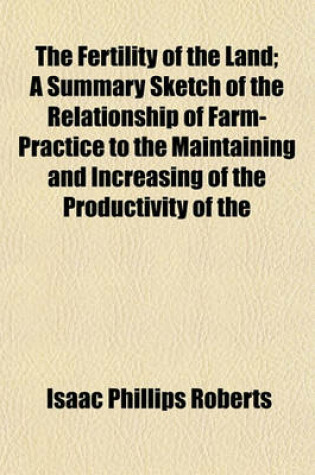 Cover of The Fertility of the Land; A Summary Sketch of the Relationship of Farm-Practice to the Maintaining and Increasing of the Productivity of the