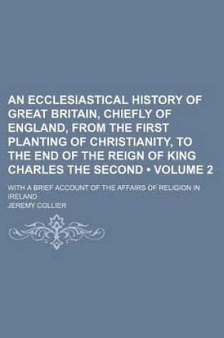 Cover of An Ecclesiastical History of Great Britain, Chiefly of England, from the First Planting of Christianity, to the End of the Reign of King Charles the Second (Volume 2); With a Brief Account of the Affairs of Religion in Ireland