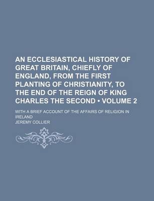 Book cover for An Ecclesiastical History of Great Britain, Chiefly of England, from the First Planting of Christianity, to the End of the Reign of King Charles the Second (Volume 2); With a Brief Account of the Affairs of Religion in Ireland